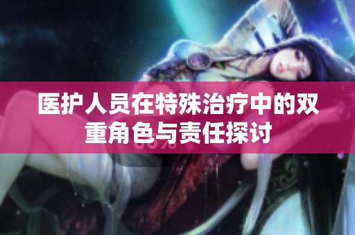 医护人员在特殊治疗中的双重角色与责任探讨