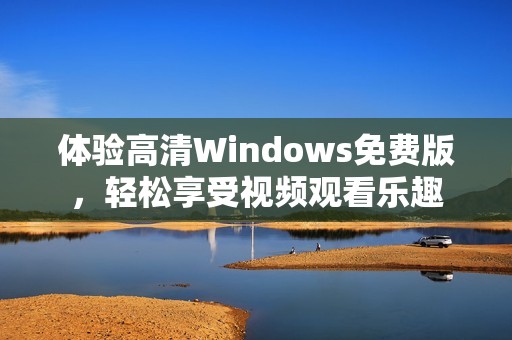 体验高清Windows免费版，轻松享受视频观看乐趣