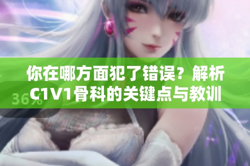 你在哪方面犯了错误？解析C1V1骨科的关键点与教训