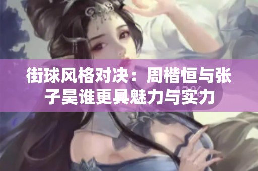 街球风格对决：周楷恒与张子昊谁更具魅力与实力