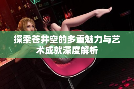 探索苍井空的多重魅力与艺术成就深度解析