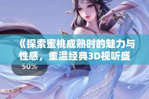 《探索蜜桃成熟时的魅力与性感，重温经典3D视听盛宴》