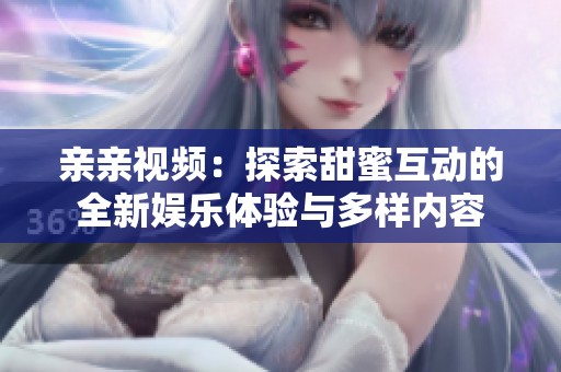 亲亲视频：探索甜蜜互动的全新娱乐体验与多样内容