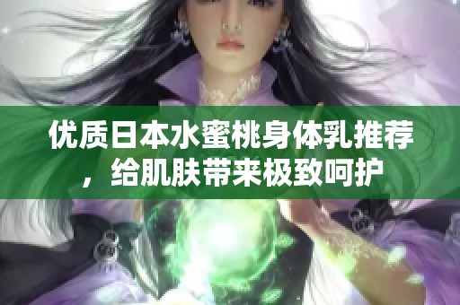 优质日本水蜜桃身体乳推荐，给肌肤带来极致呵护