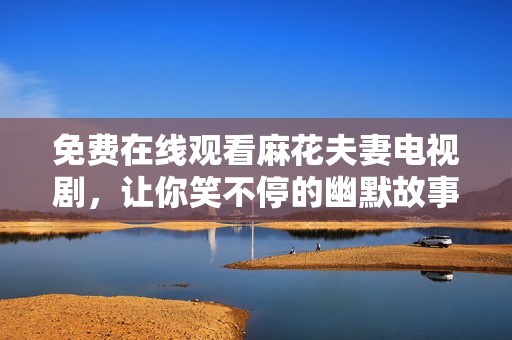 免费在线观看麻花夫妻电视剧，让你笑不停的幽默故事