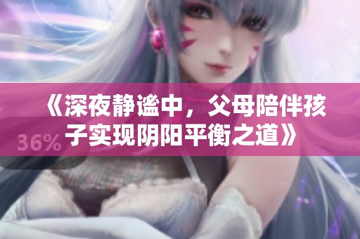 《深夜静谧中，父母陪伴孩子实现阴阳平衡之道》