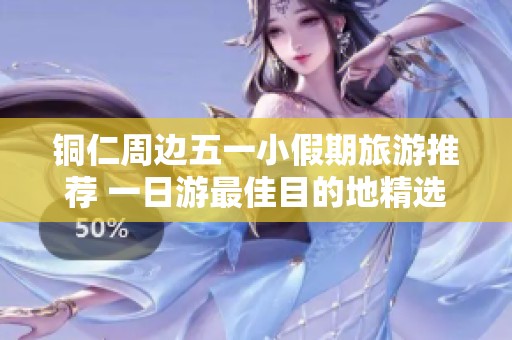 铜仁周边五一小假期旅游推荐 一日游最佳目的地精选指南