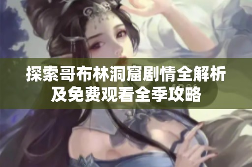 探索哥布林洞窟剧情全解析及免费观看全季攻略