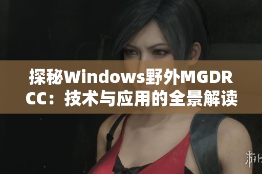 探秘Windows野外MGDRCC：技术与应用的全景解读