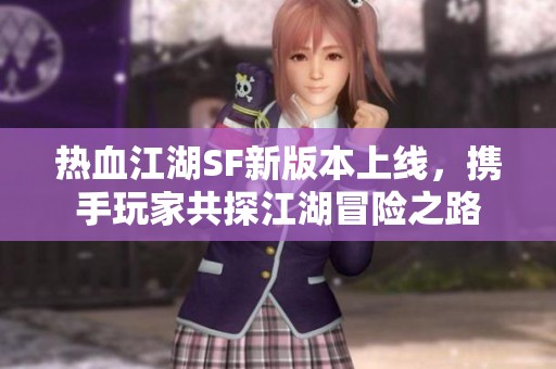 热血江湖SF新版本上线，携手玩家共探江湖冒险之路
