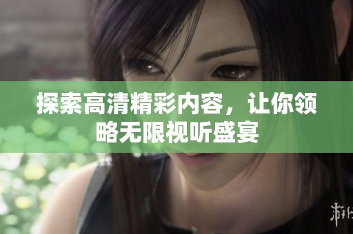 探索高清精彩内容，让你领略无限视听盛宴