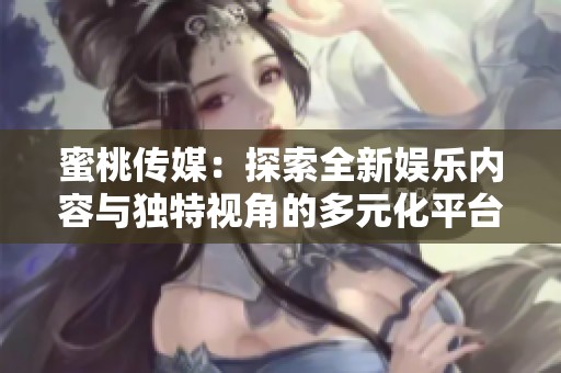 蜜桃传媒：探索全新娱乐内容与独特视角的多元化平台