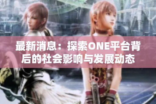最新消息：探索ONE平台背后的社会影响与发展动态