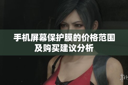 手机屏幕保护膜的价格范围及购买建议分析