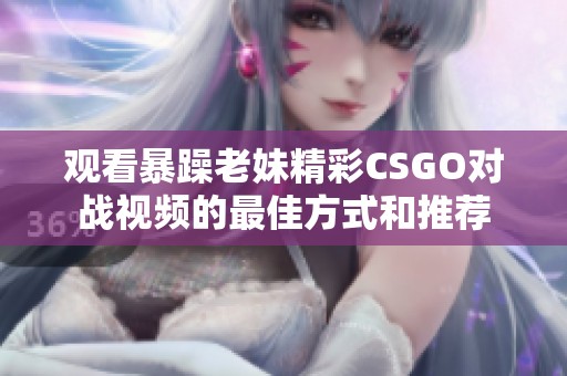 观看暴躁老妹精彩CSGO对战视频的最佳方式和推荐