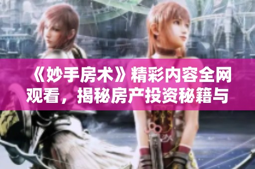 《妙手房术》精彩内容全网观看，揭秘房产投资秘籍与技巧