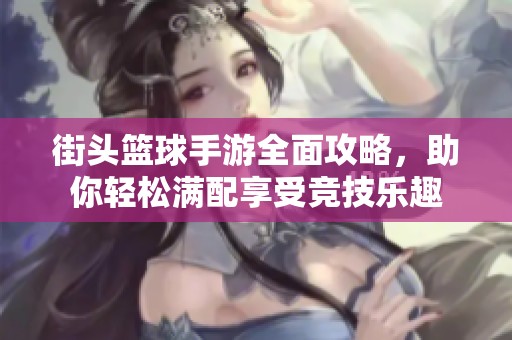街头篮球手游全面攻略，助你轻松满配享受竞技乐趣