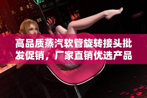 高品质蒸汽软管旋转接头批发促销，厂家直销优选产品
