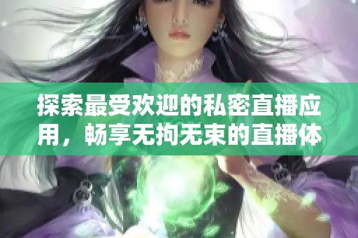 探索最受欢迎的私密直播应用，畅享无拘无束的直播体验