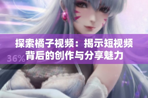 探索橘子视频：揭示短视频背后的创作与分享魅力