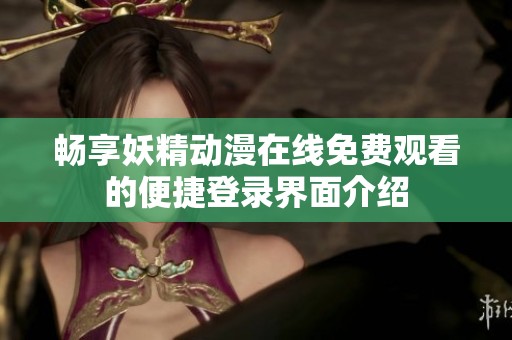 畅享妖精动漫在线免费观看的便捷登录界面介绍