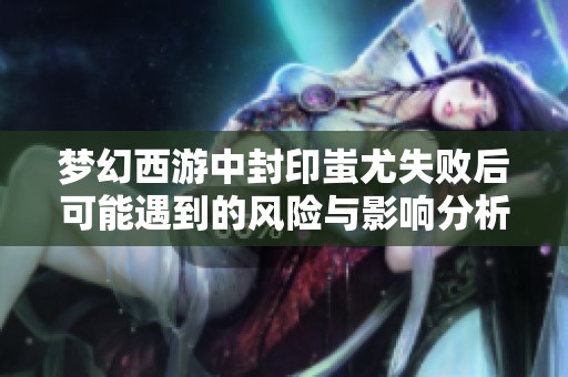 梦幻西游中封印蚩尤失败后可能遇到的风险与影响分析