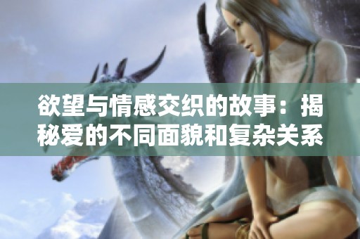 欲望与情感交织的故事：揭秘爱的不同面貌和复杂关系