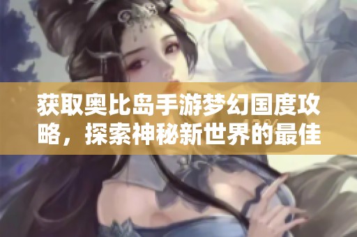 获取奥比岛手游梦幻国度攻略，探索神秘新世界的最佳指南
