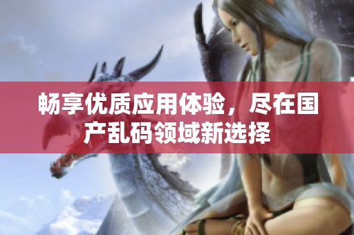 畅享优质应用体验，尽在国产乱码领域新选择