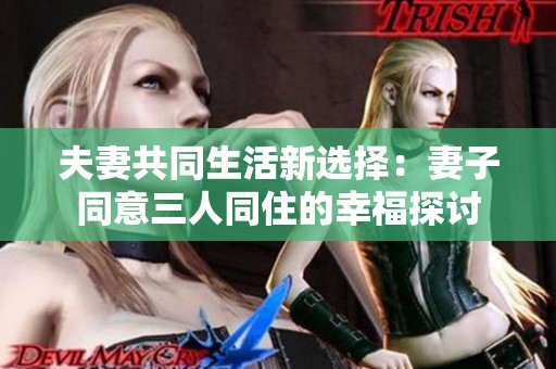 夫妻共同生活新选择：妻子同意三人同住的幸福探讨