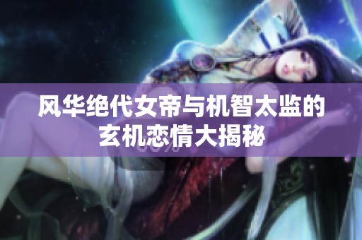 风华绝代女帝与机智太监的玄机恋情大揭秘