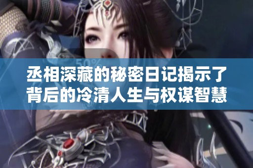 丞相深藏的秘密日记揭示了背后的冷清人生与权谋智慧