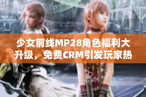 少女前线MP28角色福利大升级，免费CRM引发玩家热潮