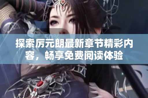 探索厉元朗最新章节精彩内容，畅享免费阅读体验