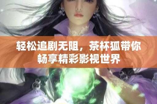 轻松追剧无阻，茶杯狐带你畅享精彩影视世界