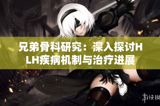 兄弟骨科研究：深入探讨HLH疾病机制与治疗进展