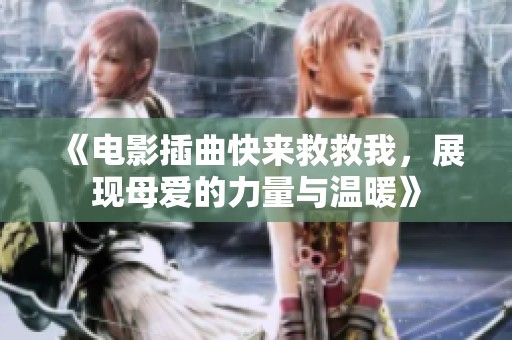 《电影插曲快来救救我，展现母爱的力量与温暖》