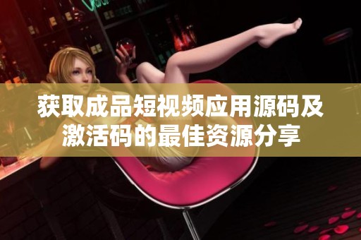 获取成品短视频应用源码及激活码的最佳资源分享