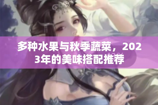 多种水果与秋季蔬菜，2023年的美味搭配推荐