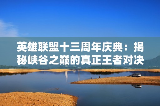 英雄联盟十三周年庆典：揭秘峡谷之巅的真正王者对决