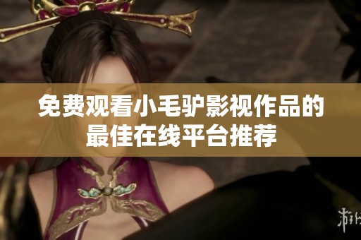 免费观看小毛驴影视作品的最佳在线平台推荐