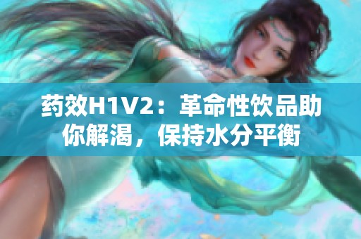 药效H1V2：革命性饮品助你解渴，保持水分平衡