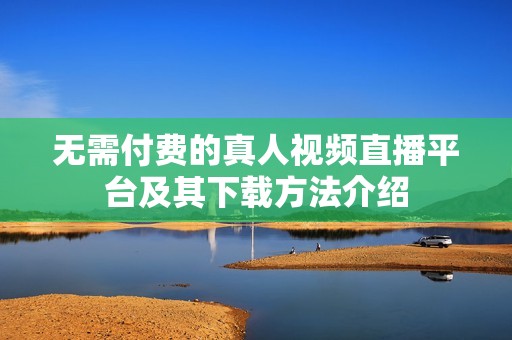无需付费的真人视频直播平台及其下载方法介绍