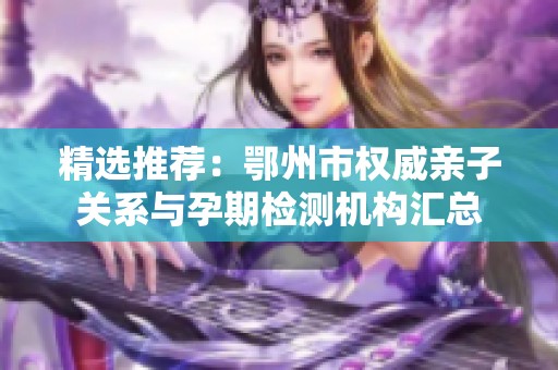 精选推荐：鄂州市权威亲子关系与孕期检测机构汇总