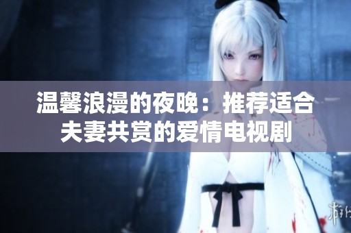 温馨浪漫的夜晚：推荐适合夫妻共赏的爱情电视剧