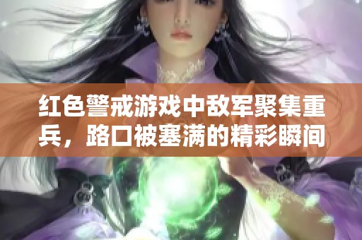 红色警戒游戏中敌军聚集重兵，路口被塞满的精彩瞬间