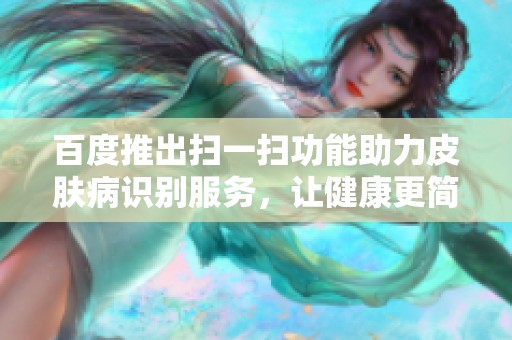 百度推出扫一扫功能助力皮肤病识别服务，让健康更简单