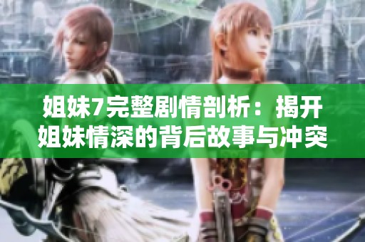 姐妹7完整剧情剖析：揭开姐妹情深的背后故事与冲突