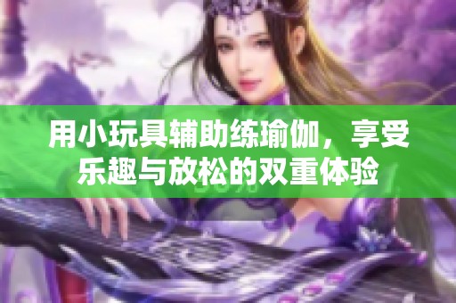 用小玩具辅助练瑜伽，享受乐趣与放松的双重体验