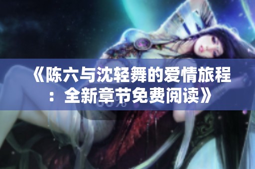 《陈六与沈轻舞的爱情旅程：全新章节免费阅读》